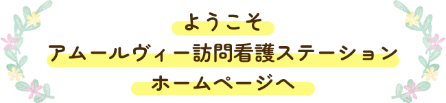 ようこそ、アムールヴィー訪問看護ステーションのホームページへ